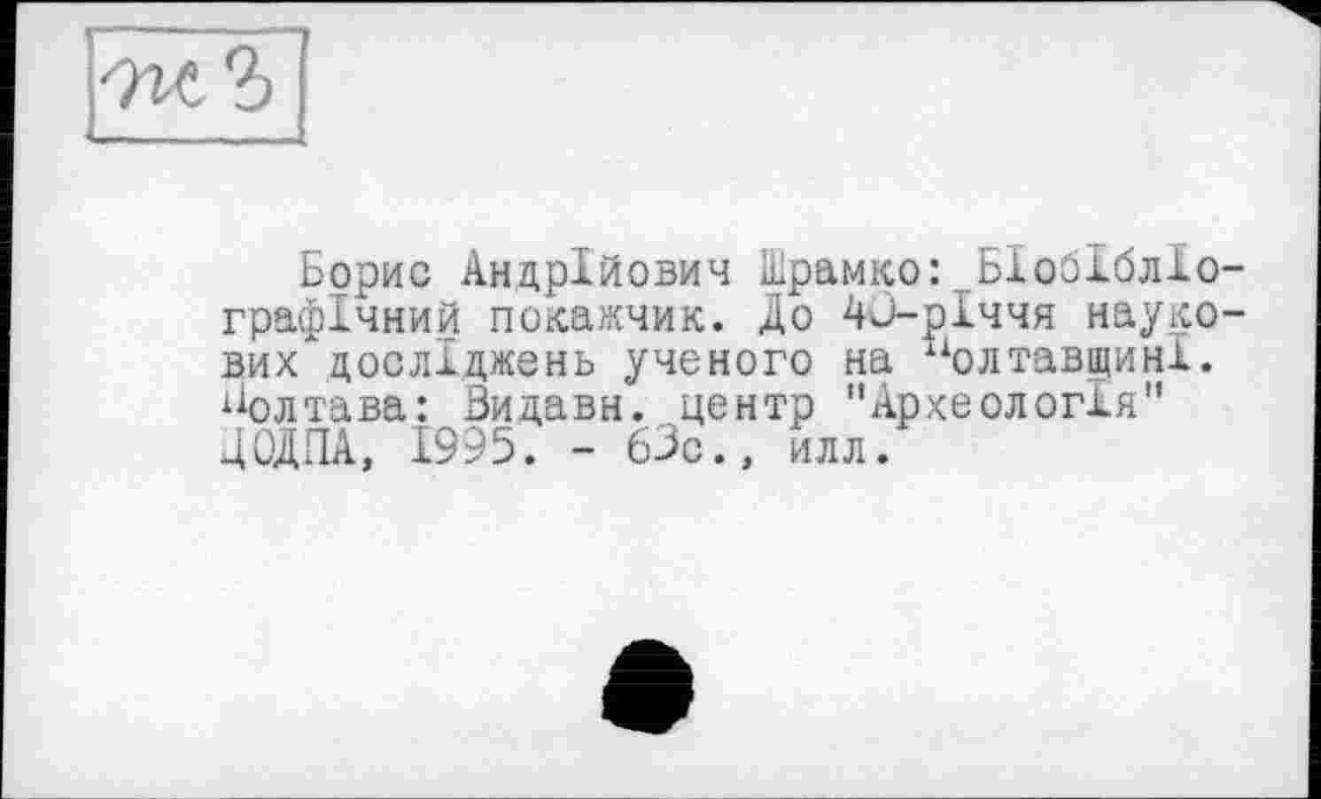 ﻿Борис Андрійович Шрамко: БІобІблІо-графічний покажчик. До Ди-річчя наукових досліджень ученого на Полтавщині. Полтава: Зидавн. центр "Археологія” ДОДПА, 1995. - 63с., илл.